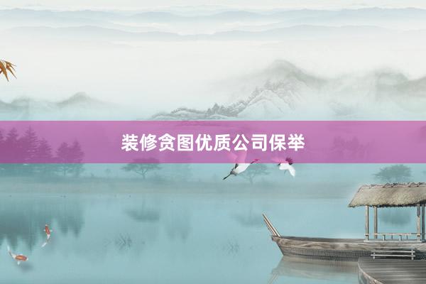 装修贪图优质公司保举