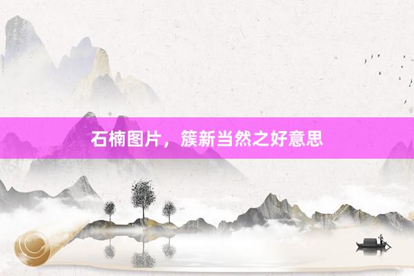 石楠图片，簇新当然之好意思