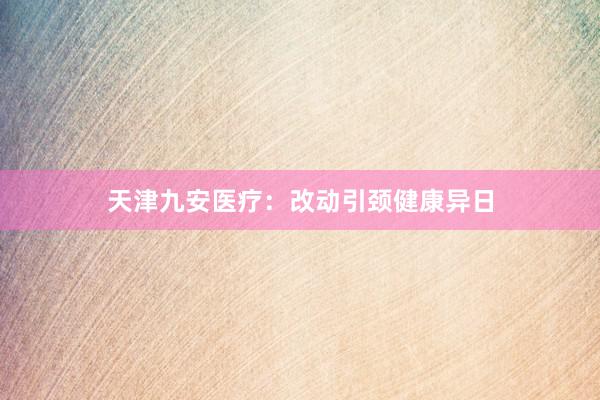 天津九安医疗：改动引颈健康异日