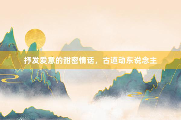 抒发爱意的甜密情话，古道动东说念主